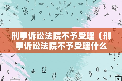 刑事訴訟法院不予受理（刑事訴訟法院不予受理什么意思）