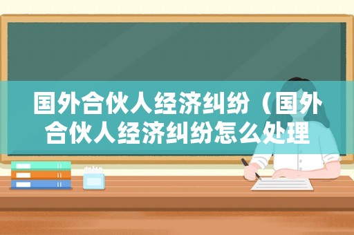 國外合伙人經(jīng)濟(jì)糾紛（國外合伙人經(jīng)濟(jì)糾紛怎么處理）