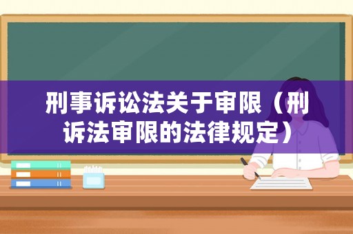 刑事訴訟法關(guān)于審限（刑訴法審限的法律規(guī)定）