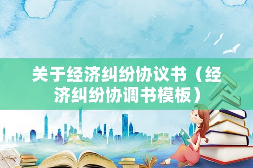 關(guān)于經(jīng)濟(jì)糾紛協(xié)議書（經(jīng)濟(jì)糾紛協(xié)調(diào)書模板）