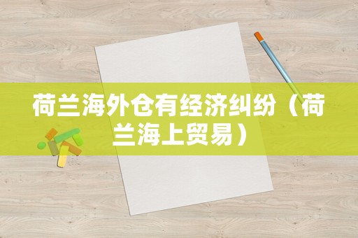 荷蘭海外倉有經(jīng)濟(jì)糾紛（荷蘭海上貿(mào)易）