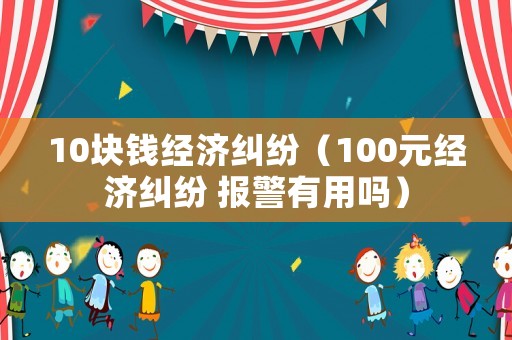 10塊錢經(jīng)濟(jì)糾紛（100元經(jīng)濟(jì)糾紛 報(bào)警有用嗎）