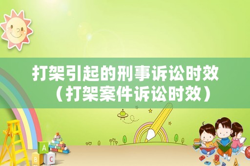 打架引起的刑事訴訟時效（打架案件訴訟時效）