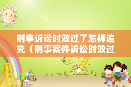 刑事訴訟時(shí)效過(guò)了怎樣追究（刑事案件訴訟時(shí)效過(guò)了）