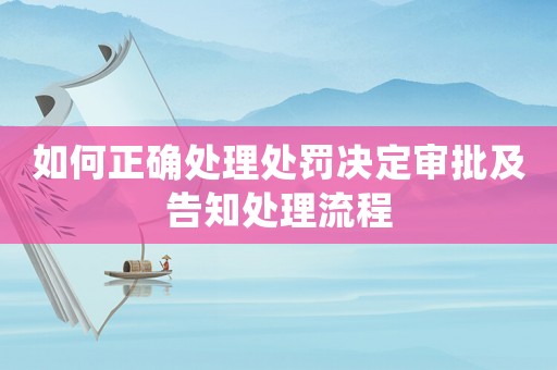 如何正確處理處罰決定審批及告知處理流程