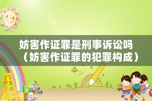 妨害作證罪是刑事訴訟嗎（妨害作證罪的犯罪構(gòu)成）
