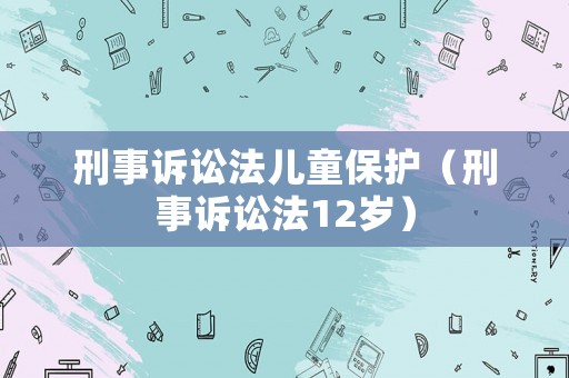 刑事訴訟法兒童保護（刑事訴訟法12歲）