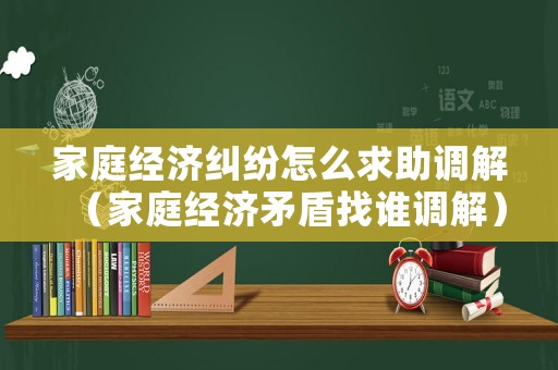 家庭經濟糾紛怎么求助調解（家庭經濟矛盾找誰調解）