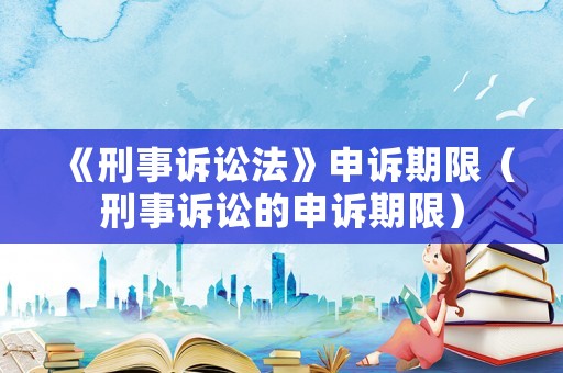 《刑事訴訟法》申訴期限（刑事訴訟的申訴期限）