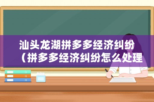 汕頭龍湖拼多多經(jīng)濟(jì)糾紛（拼多多經(jīng)濟(jì)糾紛怎么處理）