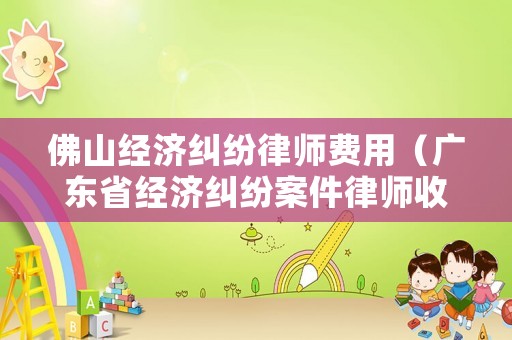佛山經(jīng)濟糾紛律師費用（廣東省經(jīng)濟糾紛案件律師收費標準）