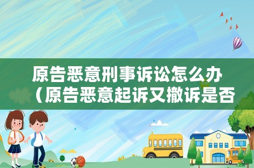 原告惡意刑事訴訟怎么辦（原告惡意起訴又撤訴是否就是敗訴）