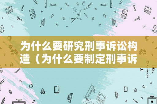 為什么要研究刑事訴訟構(gòu)造（為什么要制定刑事訴訟法）
