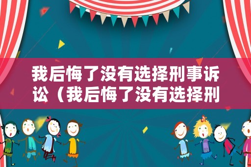 我后悔了沒(méi)有選擇刑事訴訟（我后悔了沒(méi)有選擇刑事訴訟的英文）