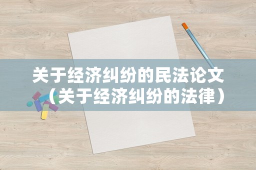 關(guān)于經(jīng)濟糾紛的民法論文（關(guān)于經(jīng)濟糾紛的法律）