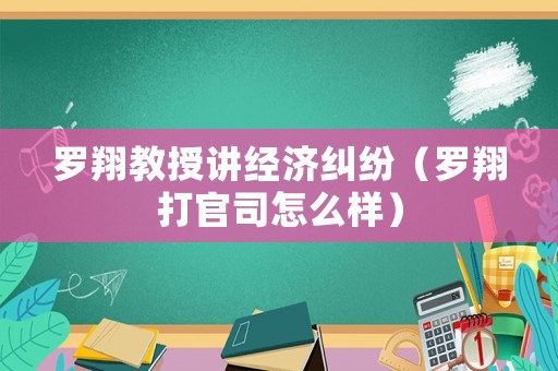 羅翔教授講經(jīng)濟糾紛（羅翔打官司怎么樣）