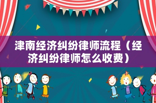 津南經(jīng)濟(jì)糾紛律師流程（經(jīng)濟(jì)糾紛律師怎么收費(fèi)）