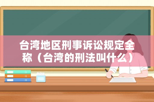臺灣地區(qū)刑事訴訟規(guī)定全稱（臺灣的刑法叫什么）