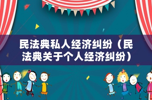 民法典私人經(jīng)濟(jì)糾紛（民法典關(guān)于個(gè)人經(jīng)濟(jì)糾紛）