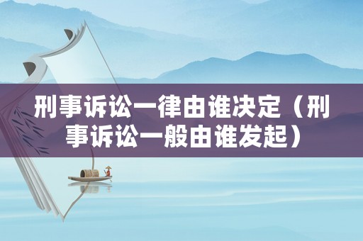 刑事訴訟一律由誰(shuí)決定（刑事訴訟一般由誰(shuí)發(fā)起）