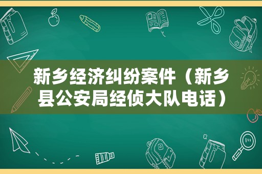 新鄉(xiāng)經(jīng)濟(jì)糾紛案件（新鄉(xiāng)縣公安局經(jīng)偵大隊(duì)電話）