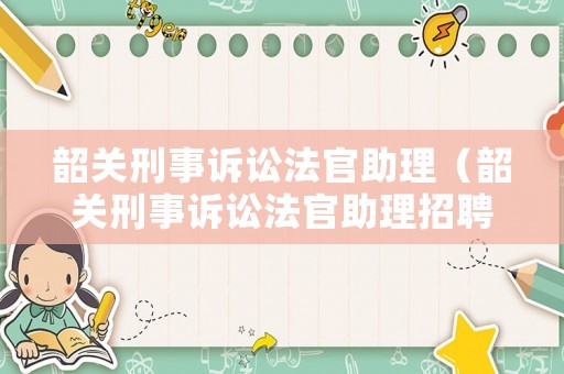 韶關(guān)刑事訴訟法官助理（韶關(guān)刑事訴訟法官助理招聘）