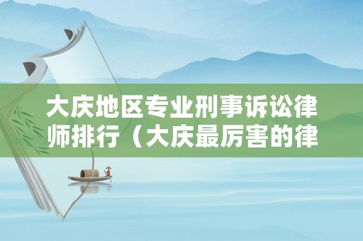 大慶地區(qū)專業(yè)刑事訴訟律師排行（大慶最厲害的律師）