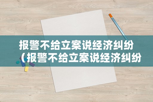報警不給立案說經(jīng)濟糾紛（報警不給立案說經(jīng)濟糾紛怎么辦）