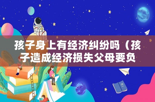 孩子身上有經濟糾紛嗎（孩子造成經濟損失父母要負責嗎）