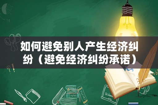 如何避免別人產(chǎn)生經(jīng)濟(jì)糾紛（避免經(jīng)濟(jì)糾紛承諾）