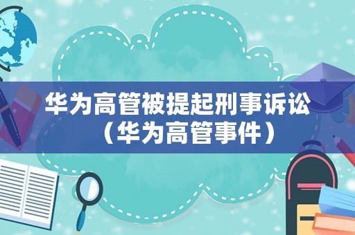 華為高管被提起刑事訴訟（華為高管事件）