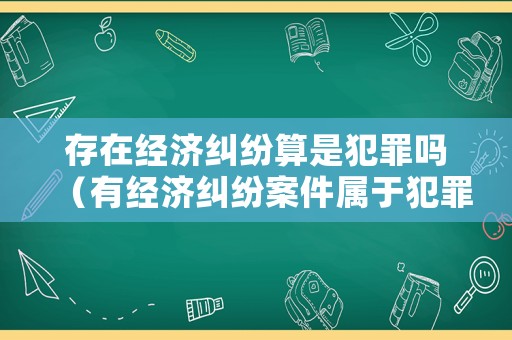存在經(jīng)濟糾紛算是犯罪嗎（有經(jīng)濟糾紛案件屬于犯罪嗎）