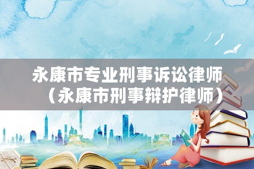永康市專業(yè)刑事訴訟律師（永康市刑事辯護(hù)律師）