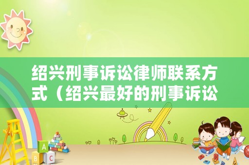 紹興刑事訴訟律師聯(lián)系方式（紹興最好的刑事訴訟律師）