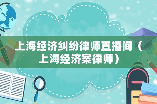 上海經(jīng)濟糾紛律師直播間（上海經(jīng)濟案律師）