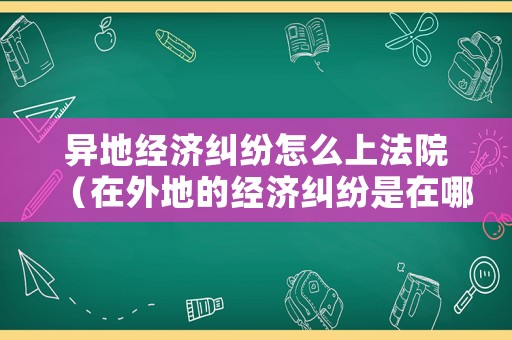 異地經(jīng)濟(jì)糾紛怎么上法院（在外地的經(jīng)濟(jì)糾紛是在哪里報(bào)案好）