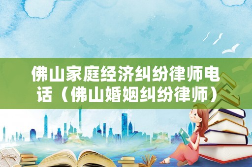 佛山家庭經(jīng)濟糾紛律師電話（佛山婚姻糾紛律師）