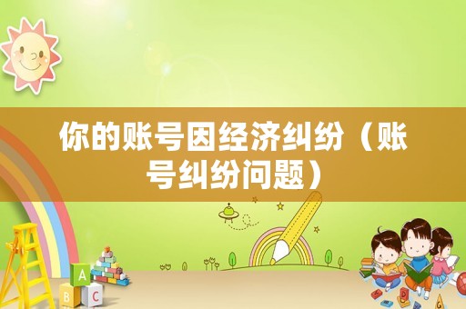 你的賬號(hào)因經(jīng)濟(jì)糾紛（賬號(hào)糾紛問題）