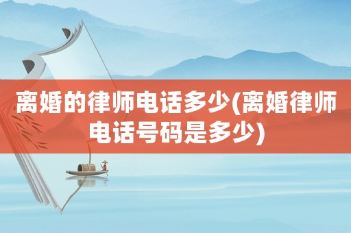 離婚的律師電話多少(離婚律師電話號碼是多少)