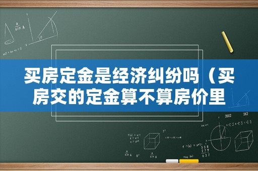 買房定金是經(jīng)濟(jì)糾紛嗎（買房交的定金算不算房價(jià)里）