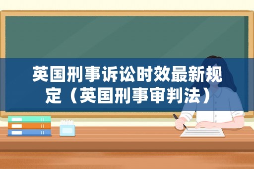 英國刑事訴訟時效最新規(guī)定（英國刑事審判法）
