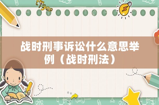 戰(zhàn)時(shí)刑事訴訟什么意思舉例（戰(zhàn)時(shí)刑法）