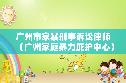 廣州市家暴刑事訴訟律師（廣州家庭暴力庇護中心）