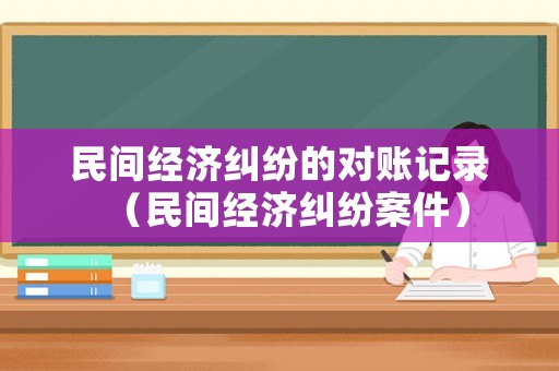 民間經(jīng)濟(jì)糾紛的對(duì)賬記錄（民間經(jīng)濟(jì)糾紛案件）