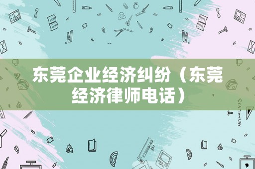 東莞企業(yè)經濟糾紛（東莞經濟律師電話）