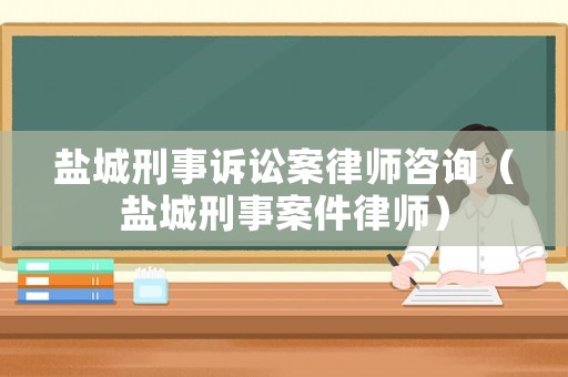 鹽城刑事訴訟案律師咨詢(xún)（鹽城刑事案件律師）