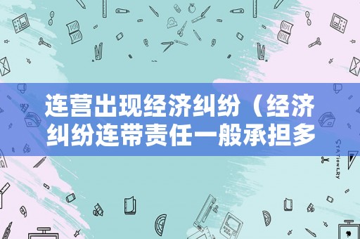 連營出現(xiàn)經(jīng)濟(jì)糾紛（經(jīng)濟(jì)糾紛連帶責(zé)任一般承擔(dān)多少）