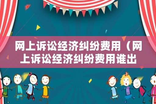 網(wǎng)上訴訟經(jīng)濟(jì)糾紛費(fèi)用（網(wǎng)上訴訟經(jīng)濟(jì)糾紛費(fèi)用誰出）