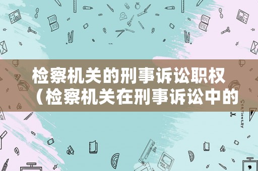 檢察機(jī)關(guān)的刑事訴訟職權(quán)（檢察機(jī)關(guān)在刑事訴訟中的職權(quán)）
