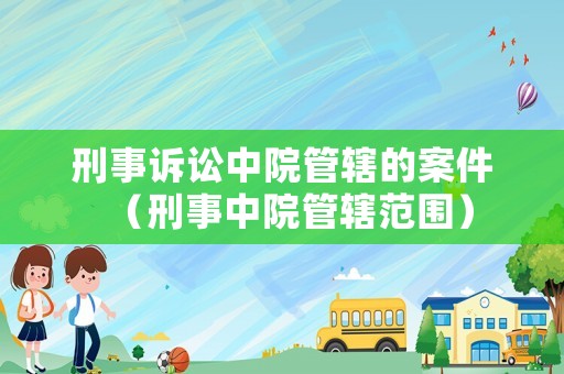 刑事訴訟中院管轄的案件（刑事中院管轄范圍）